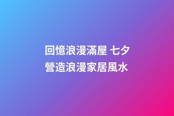回憶浪漫滿屋 七夕營造浪漫家居風水